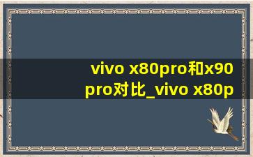 vivo x80pro和x90pro对比_vivo x80pro和x90pro对比谁更好
